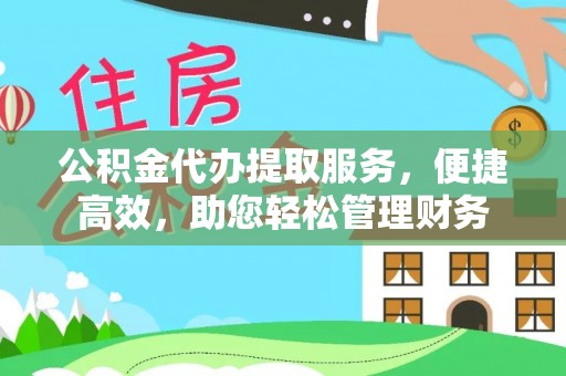 阳山公积金代办提取服务，便捷高效，助您轻松管理财务