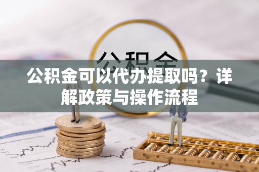 阳山公积金可以代办提取吗？详解政策与操作流程