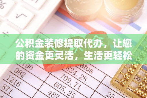 阳山公积金装修提取代办，让您的资金更灵活，生活更轻松
