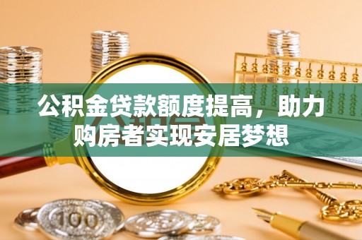 阳山公积金贷款额度提高，助力购房者实现安居梦想