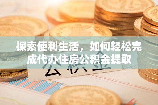 阳山探索便利生活，如何轻松完成代办住房公积金提取
