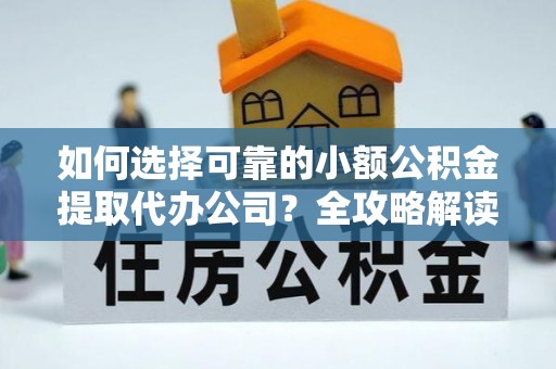阳山如何选择可靠的小额公积金提取代办公司？全攻略解读
