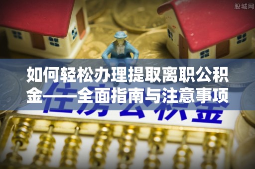 阳山如何轻松办理提取离职公积金——全面指南与注意事项