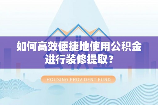 阳山如何高效便捷地使用公积金进行装修提取？