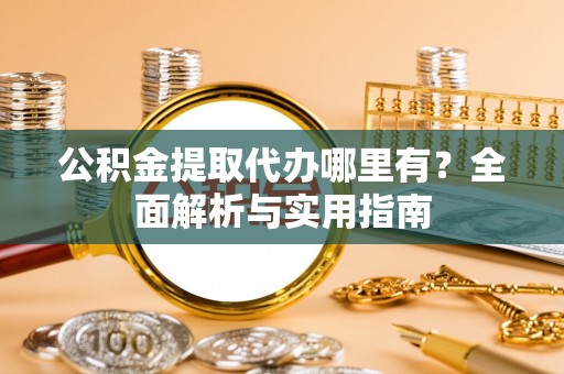 阳山公积金提取代办哪里有？全面解析与实用指南