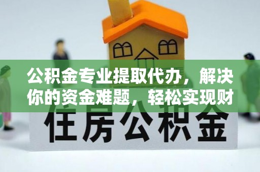 阳山公积金专业提取代办，解决你的资金难题，轻松实现财务自由