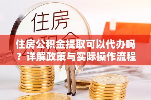 阳山住房公积金提取可以代办吗？详解政策与实际操作流程