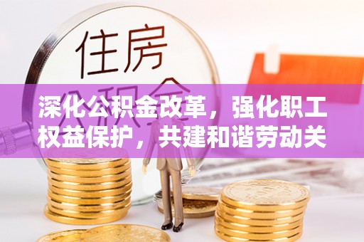 阳山深化公积金改革，强化职工权益保护，共建和谐劳动关系