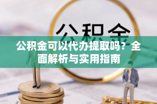 阳山公积金可以代办提取吗？全面解析与实用指南