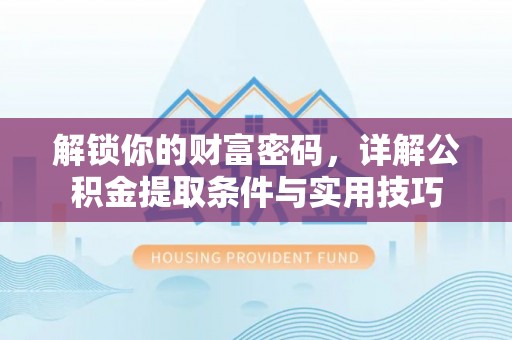 阳山解锁你的财富密码，详解公积金提取条件与实用技巧