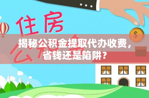 阳山揭秘公积金提取代办收费，省钱还是陷阱？
