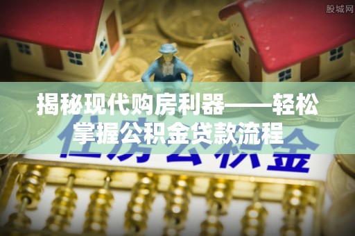 阳山揭秘现代购房利器——轻松掌握公积金贷款流程