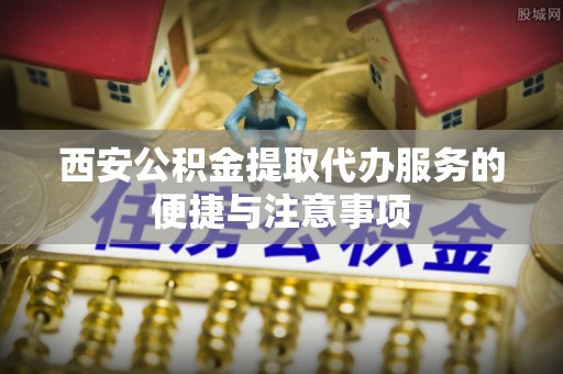 阳山西安公积金提取代办服务的便捷与注意事项