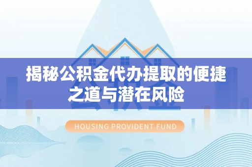 阳山揭秘公积金代办提取的便捷之道与潜在风险