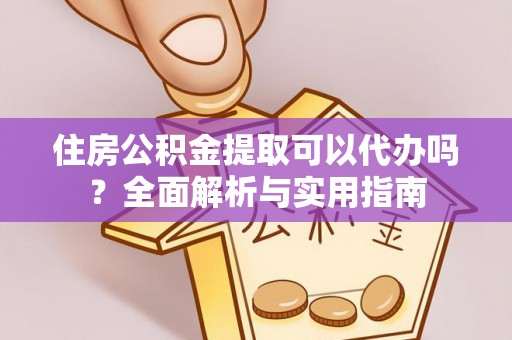 阳山住房公积金提取可以代办吗？全面解析与实用指南