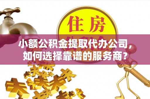 阳山小额公积金提取代办公司，如何选择靠谱的服务商？