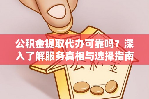 阳山公积金提取代办可靠吗？深入了解服务真相与选择指南