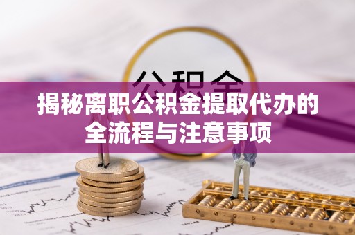 阳山揭秘离职公积金提取代办的全流程与注意事项