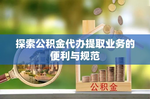 阳山探索公积金代办提取业务的便利与规范
