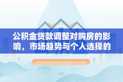 阳山公积金贷款调整对购房的影响，市场趋势与个人选择的深度解析