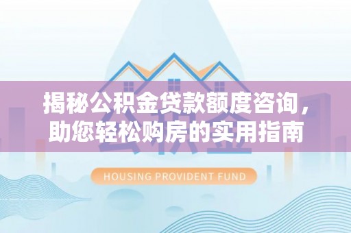 阳山揭秘公积金贷款额度咨询，助您轻松购房的实用指南