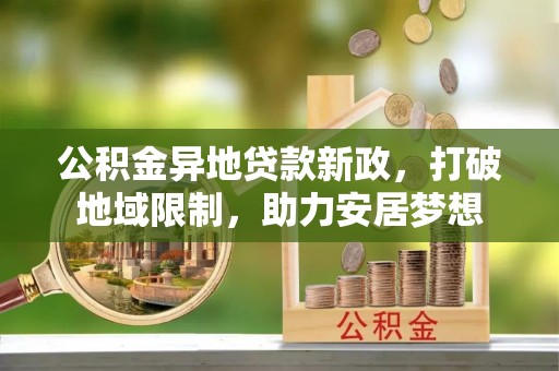 阳山公积金异地贷款新政，打破地域限制，助力安居梦想