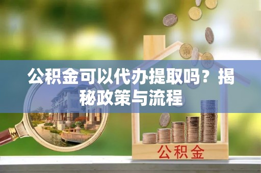 阳山公积金可以代办提取吗？揭秘政策与流程