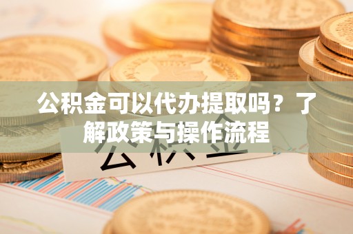 阳山公积金可以代办提取吗？了解政策与操作流程