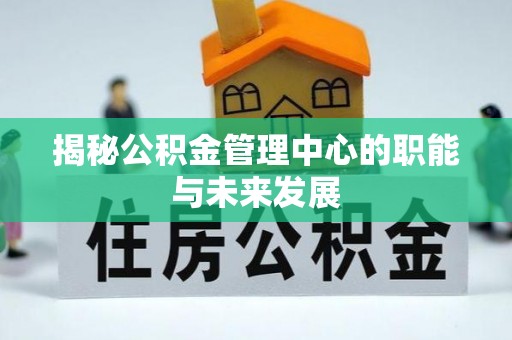 阳山揭秘公积金管理中心的职能与未来发展