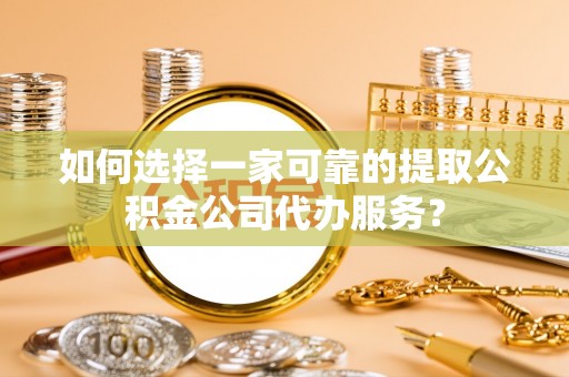 阳山如何选择一家可靠的提取公积金公司代办服务？