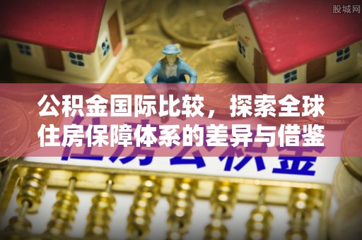 阳山公积金国际比较，探索全球住房保障体系的差异与借鉴
