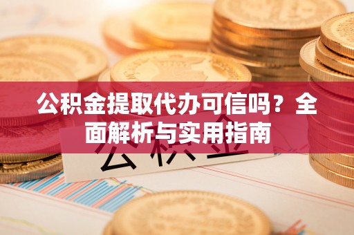 阳山公积金提取代办可信吗？全面解析与实用指南