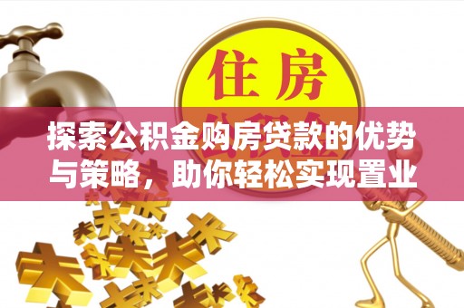 阳山探索公积金购房贷款的优势与策略，助你轻松实现置业梦想