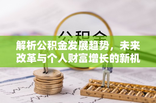 阳山解析公积金发展趋势，未来改革与个人财富增长的新机遇