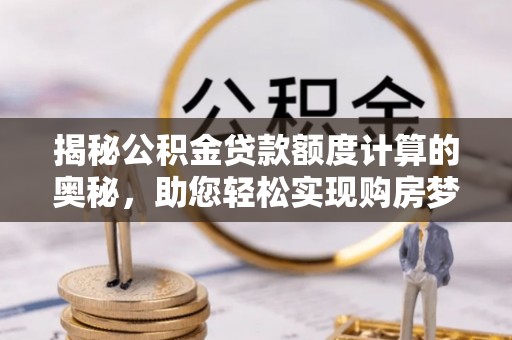 阳山揭秘公积金贷款额度计算的奥秘，助您轻松实现购房梦想