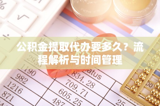 阳山公积金提取代办要多久？流程解析与时间管理