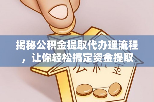 阳山揭秘公积金提取代办理流程，让你轻松搞定资金提取