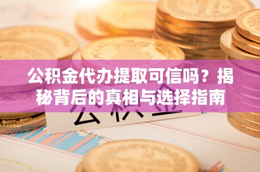 阳山公积金代办提取可信吗？揭秘背后的真相与选择指南