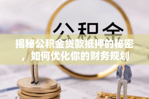 阳山揭秘公积金贷款抵押的秘密，如何优化你的财务规划