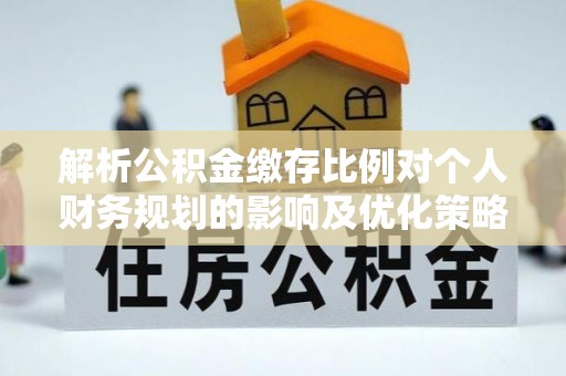 阳山解析公积金缴存比例对个人财务规划的影响及优化策略