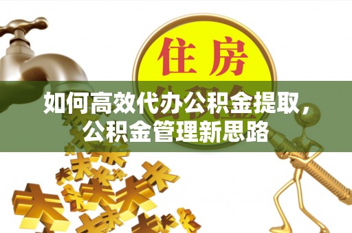 阳山如何高效代办公积金提取，公积金管理新思路