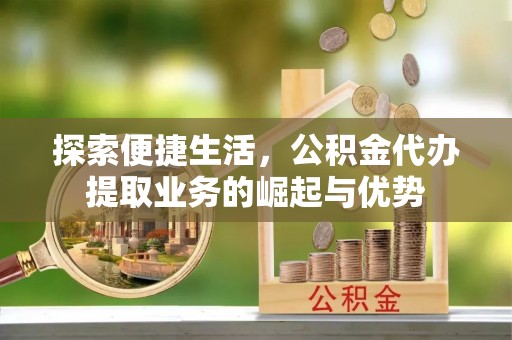 阳山探索便捷生活，公积金代办提取业务的崛起与优势