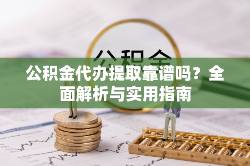 阳山公积金代办提取靠谱吗？全面解析与实用指南