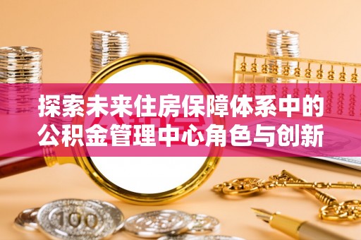 阳山探索未来住房保障体系中的公积金管理中心角色与创新