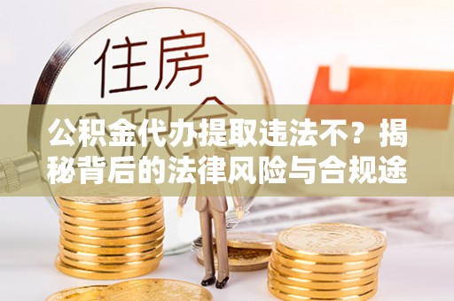 阳山公积金代办提取违法不？揭秘背后的法律风险与合规途径