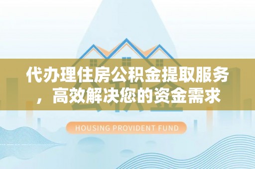 阳山代办理住房公积金提取服务，高效解决您的资金需求