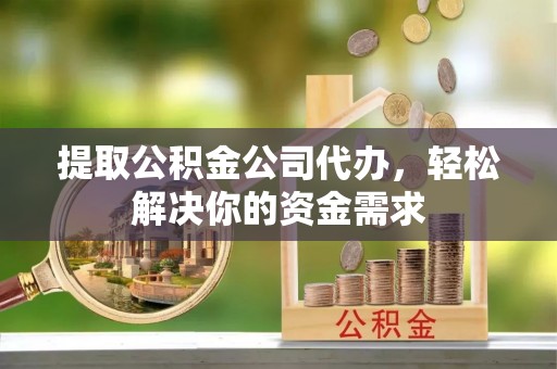 阳山提取公积金公司代办，轻松解决你的资金需求