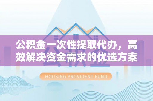 阳山公积金一次性提取代办，高效解决资金需求的优选方案