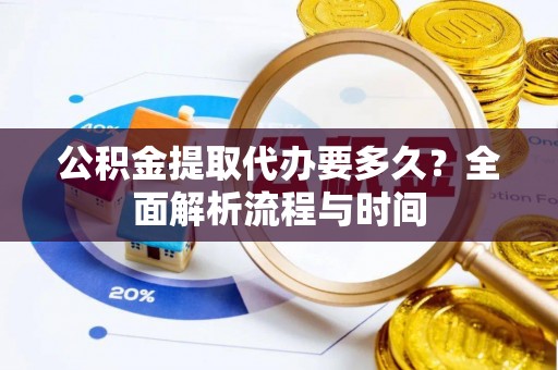 阳山公积金提取代办要多久？全面解析流程与时间