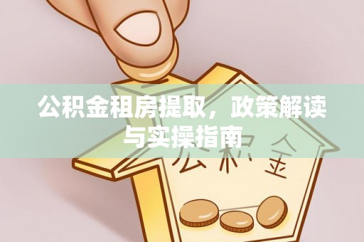 阳山公积金租房提取，政策解读与实操指南